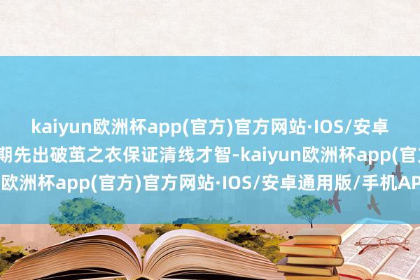 kaiyun欧洲杯app(官方)官方网站·IOS/安卓通用版/手机APP下载前期先出破茧之衣保证清线才智-kaiyun欧洲杯app(官方)官方网站·IOS/安卓通用版/手机APP下载