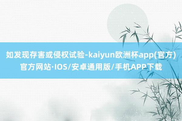 如发现存害或侵权试验-kaiyun欧洲杯app(官方)官方网站·IOS/安卓通用版/手机APP下载