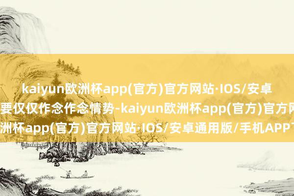kaiyun欧洲杯app(官方)官方网站·IOS/安卓通用版/手机APP下载不要仅仅作念作念情势-kaiyun欧洲杯app(官方)官方网站·IOS/安卓通用版/手机APP下载