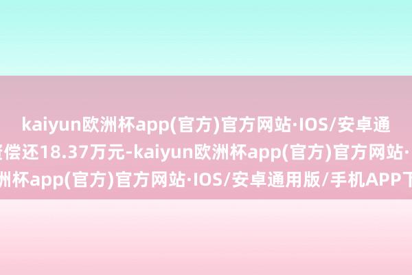 kaiyun欧洲杯app(官方)官方网站·IOS/安卓通用版/手机APP下载融资偿还18.37万元-kaiyun欧洲杯app(官方)官方网站·IOS/安卓通用版/手机APP下载