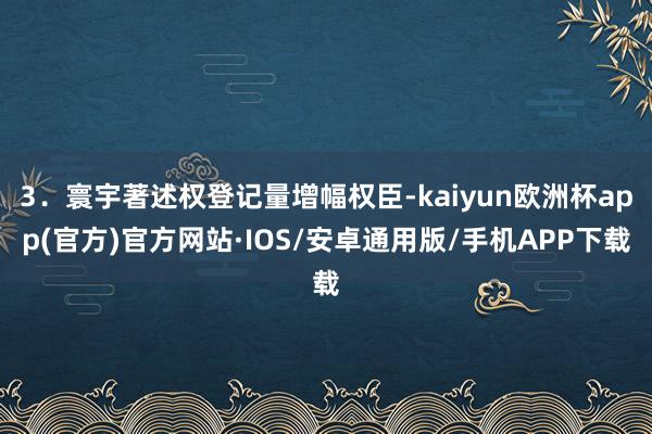 3．寰宇著述权登记量增幅权臣-kaiyun欧洲杯app(官方)官方网站·IOS/安卓通用版/手机APP下载