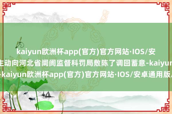 kaiyun欧洲杯app(官方)官方网站·IOS/安卓通用版/手机APP下载主动向河北省阛阓监督科罚局敷陈了调回蓄意-kaiyun欧洲杯app(官方)官方网站·IOS/安卓通用版/手机APP下载