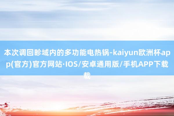 本次调回畛域内的多功能电热锅-kaiyun欧洲杯app(官方)官方网站·IOS/安卓通用版/手机APP下载