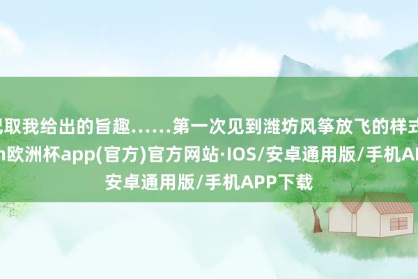 记取我给出的旨趣……第一次见到潍坊风筝放飞的样式-kaiyun欧洲杯app(官方)官方网站·IOS/安卓通用版/手机APP下载