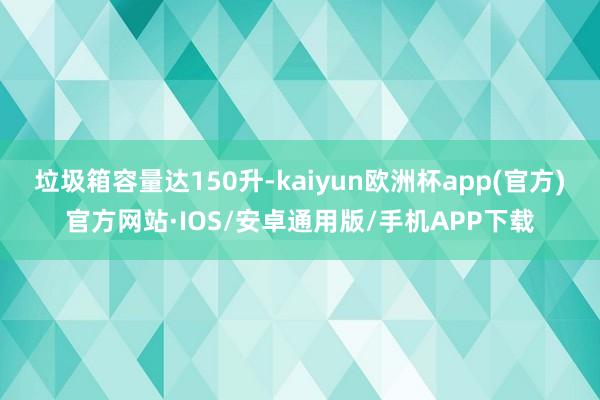 垃圾箱容量达150升-kaiyun欧洲杯app(官方)官方网站·IOS/安卓通用版/手机APP下载