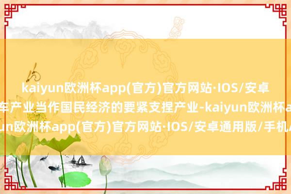 kaiyun欧洲杯app(官方)官方网站·IOS/安卓通用版/手机APP下载汽车产业当作国民经济的要紧支捏产业-kaiyun欧洲杯app(官方)官方网站·IOS/安卓通用版/手机APP下载