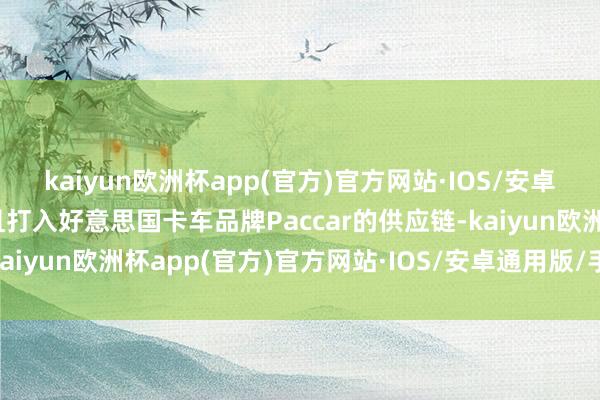 kaiyun欧洲杯app(官方)官方网站·IOS/安卓通用版/手机APP下载且打入好意思国卡车品牌Paccar的供应链-kaiyun欧洲杯app(官方)官方网站·IOS/安卓通用版/手机APP下载