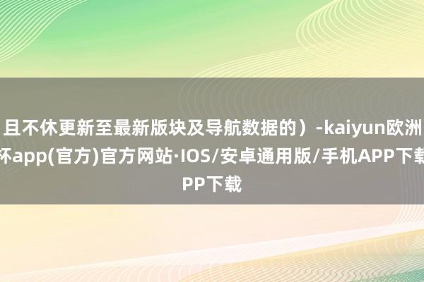 且不休更新至最新版块及导航数据的）-kaiyun欧洲杯app(官方)官方网站·IOS/安卓通用版/手机APP下载