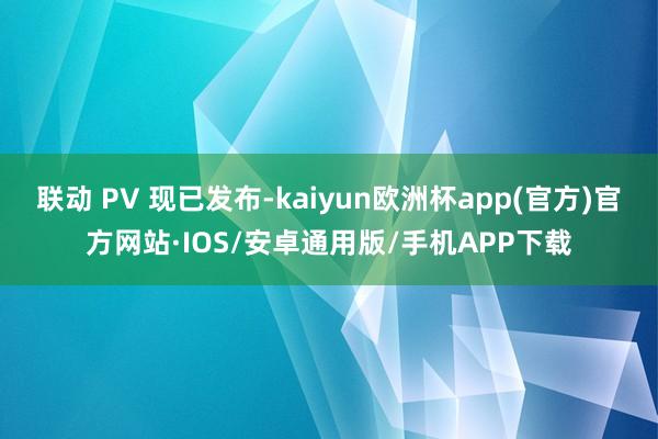 联动 PV 现已发布-kaiyun欧洲杯app(官方)官方网站·IOS/安卓通用版/手机APP下载