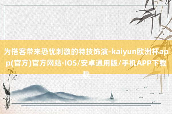 为搭客带来恐忧刺激的特技饰演-kaiyun欧洲杯app(官方)官方网站·IOS/安卓通用版/手机APP下载