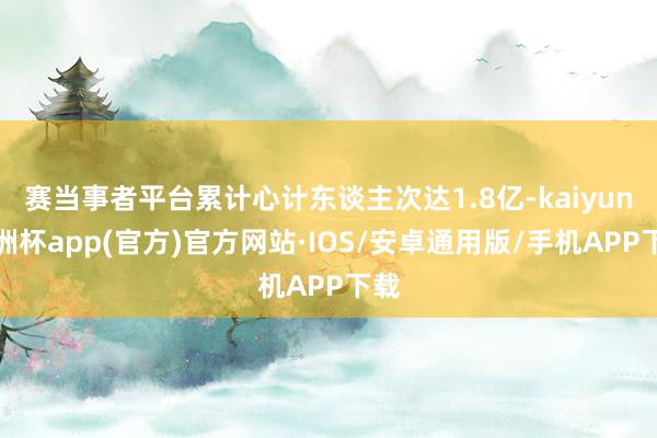 赛当事者平台累计心计东谈主次达1.8亿-kaiyun欧洲杯app(官方)官方网站·IOS/安卓通用版/手机APP下载