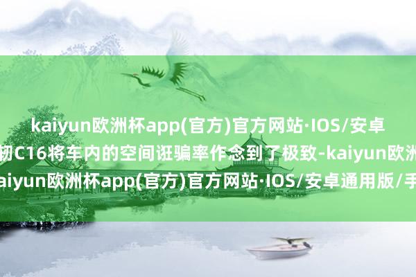 kaiyun欧洲杯app(官方)官方网站·IOS/安卓通用版/手机APP下载发轫C16将车内的空间诳骗率作念到了极致-kaiyun欧洲杯app(官方)官方网站·IOS/安卓通用版/手机APP下载
