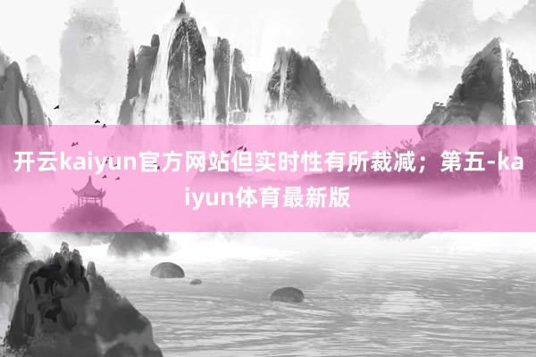 开云kaiyun官方网站但实时性有所裁减；第五-kaiyun体育最新版