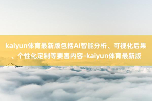 kaiyun体育最新版包括AI智能分析、可视化后果、个性化定制等要害内容-kaiyun体育最新版