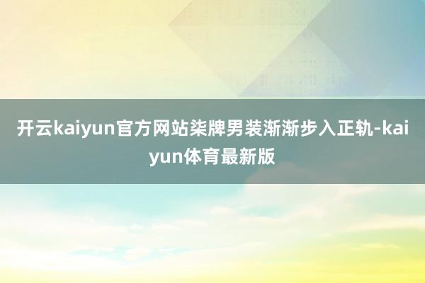 开云kaiyun官方网站柒牌男装渐渐步入正轨-kaiyun体育最新版