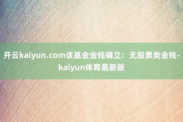开云kaiyun.com该基金金钱确立：无股票类金钱-kaiyun体育最新版