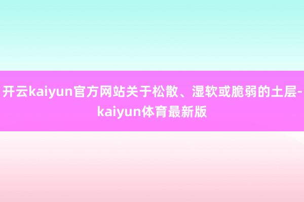 开云kaiyun官方网站关于松散、湿软或脆弱的土层-kaiyun体育最新版