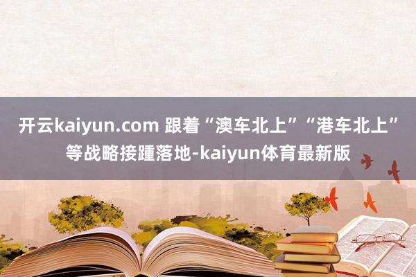 开云kaiyun.com 跟着“澳车北上”“港车北上”等战略接踵落地-kaiyun体育最新版
