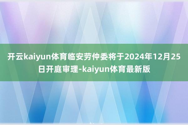 开云kaiyun体育临安劳仲委将于2024年12月25日开庭审理-kaiyun体育最新版