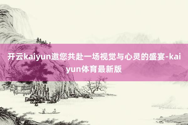 开云kaiyun邀您共赴一场视觉与心灵的盛宴-kaiyun体育最新版