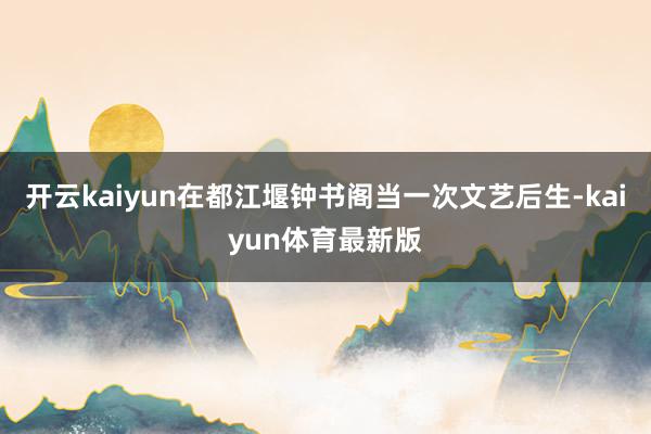开云kaiyun在都江堰钟书阁当一次文艺后生-kaiyun体育最新版
