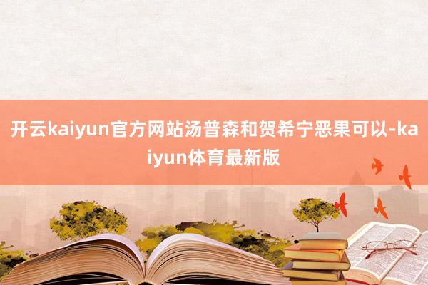 开云kaiyun官方网站汤普森和贺希宁恶果可以-kaiyun体育最新版
