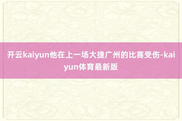 开云kaiyun他在上一场大捷广州的比赛受伤-kaiyun体育最新版