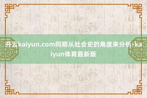 开云kaiyun.com同期从社会史的角度来分析-kaiyun体育最新版