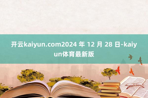 开云kaiyun.com2024 年 12 月 28 日-kaiyun体育最新版