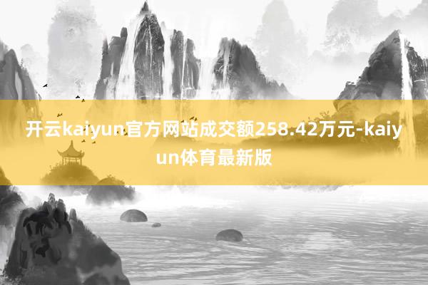 开云kaiyun官方网站成交额258.42万元-kaiyun体育最新版