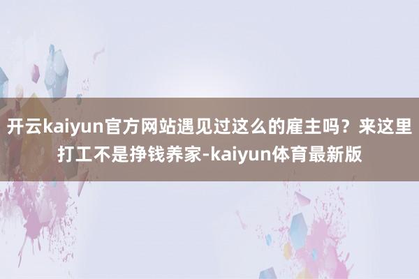 开云kaiyun官方网站遇见过这么的雇主吗？来这里打工不是挣钱养家-kaiyun体育最新版
