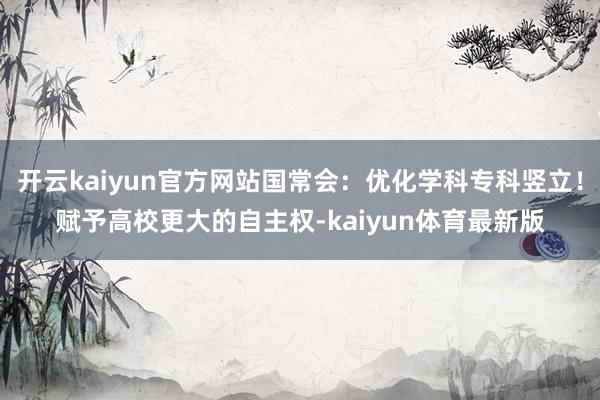 开云kaiyun官方网站国常会：优化学科专科竖立！赋予高校更大的自主权-kaiyun体育最新版