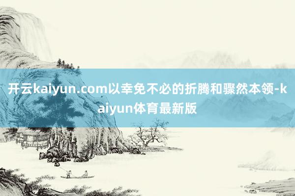 开云kaiyun.com以幸免不必的折腾和骤然本领-kaiyun体育最新版