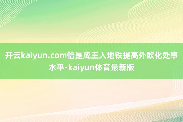 开云kaiyun.com恰是成王人地铁提高外欧化处事水平-kaiyun体育最新版