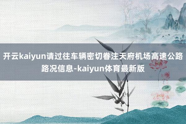 开云kaiyun请过往车辆密切眷注天府机场高速公路路况信息-kaiyun体育最新版
