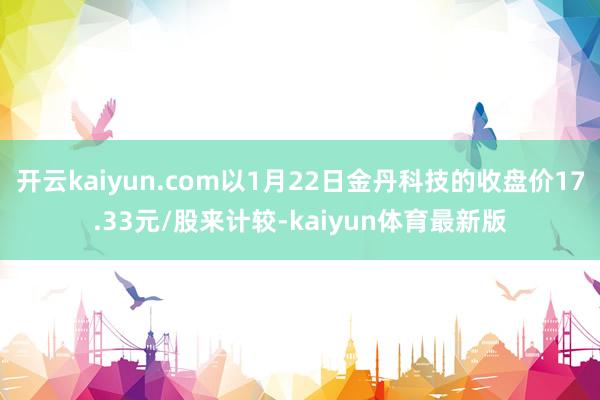 开云kaiyun.com以1月22日金丹科技的收盘价17.33元/股来计较-kaiyun体育最新版