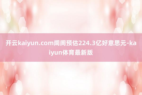 开云kaiyun.com阛阓预估224.3亿好意思元-kaiyun体育最新版