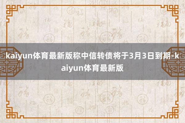 kaiyun体育最新版称中信转债将于3月3日到期-kaiyun体育最新版