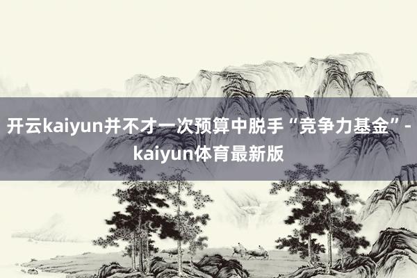 开云kaiyun并不才一次预算中脱手“竞争力基金”-kaiyun体育最新版