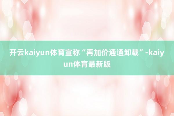 开云kaiyun体育宣称“再加价通通卸载”-kaiyun体育最新版