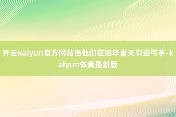 开云kaiyun官方网站当他们在旧年夏天引进弓手-kaiyun体育最新版