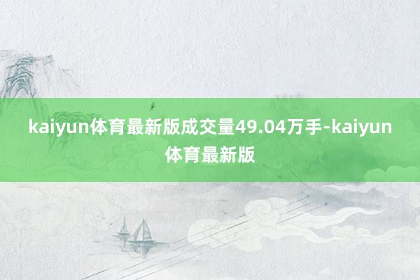 kaiyun体育最新版成交量49.04万手-kaiyun体育最新版