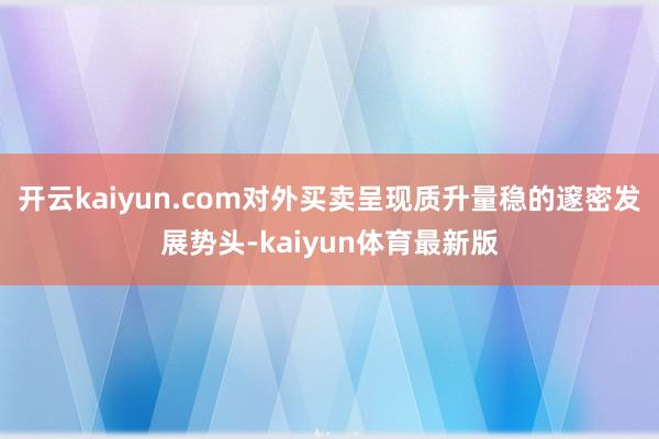 开云kaiyun.com对外买卖呈现质升量稳的邃密发展势头-kaiyun体育最新版