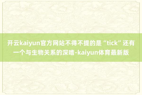 开云kaiyun官方网站不得不提的是“tick”还有一个与生物关系的深嗜-kaiyun体育最新版