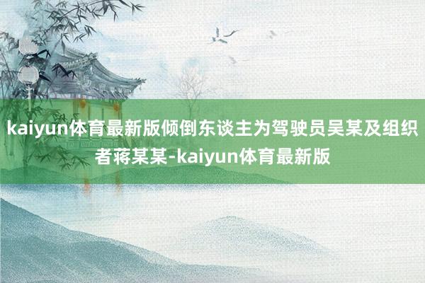 kaiyun体育最新版倾倒东谈主为驾驶员吴某及组织者蒋某某-kaiyun体育最新版