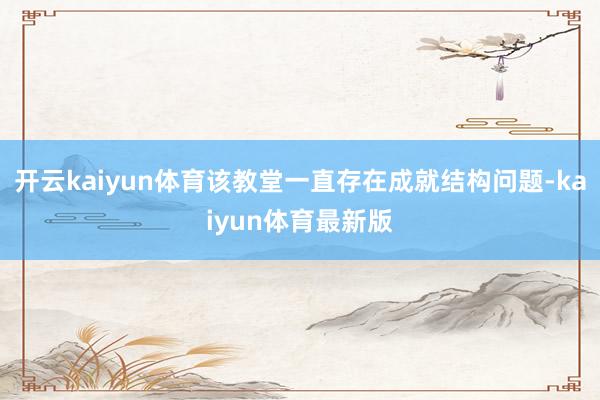 开云kaiyun体育该教堂一直存在成就结构问题-kaiyun体育最新版