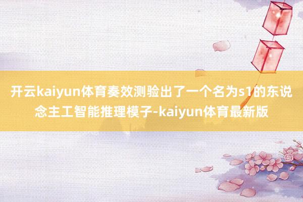 开云kaiyun体育奏效测验出了一个名为s1的东说念主工智能推理模子-kaiyun体育最新版