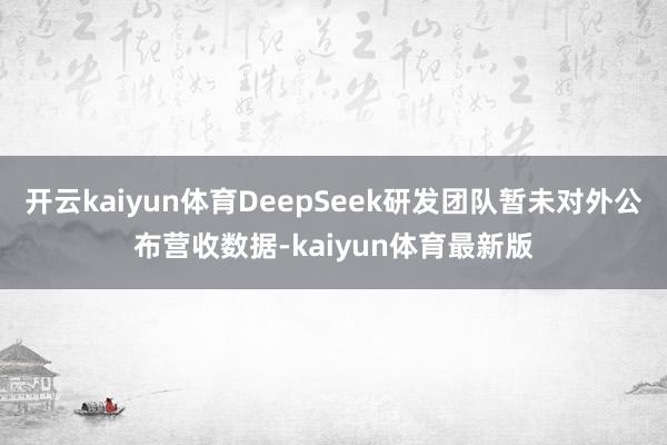开云kaiyun体育DeepSeek研发团队暂未对外公布营收数据-kaiyun体育最新版
