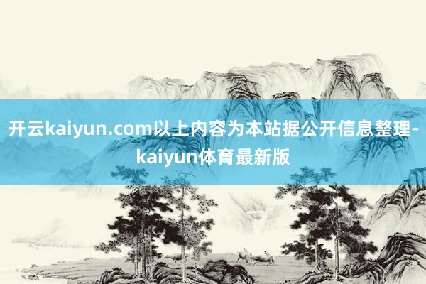 开云kaiyun.com以上内容为本站据公开信息整理-kaiyun体育最新版
