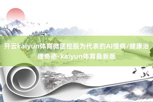 开云kaiyun体育微医控股为代表的AI慢病/健康治理奇迹-kaiyun体育最新版
